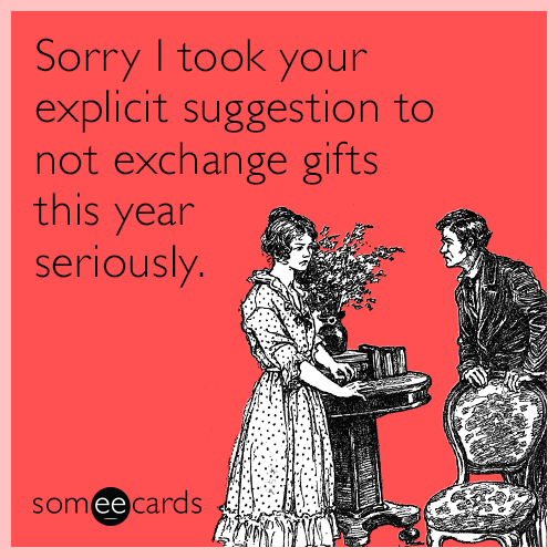 Sorry I took your explicit suggestion to not exchange gifts this year seriously.