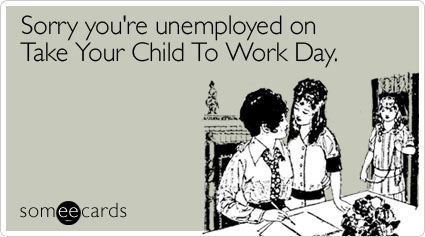 Sorry you're unemployed on Take Your Child To Work Day