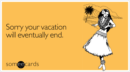 Sorry your vacation will eventually end