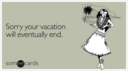 Sorry your vacation will eventually end