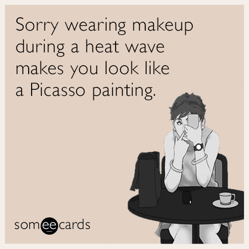 Sorry wearing makeup during a heat wave makes you look like a Picasso painting.