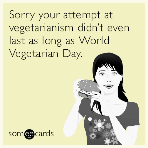 Sorry your attempt at vegetarianism didn’t even last as long as World Vegetarian Day.