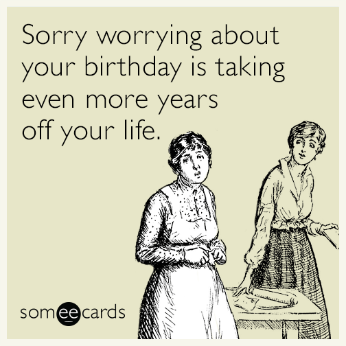 Sorry worrying about your birthday is taking even more years off your life