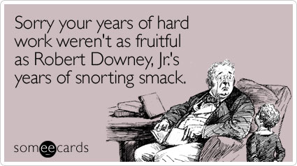 Sorry your years of hard work weren't as fruitful as Robert Downey, Jr.'s years of snorting smack