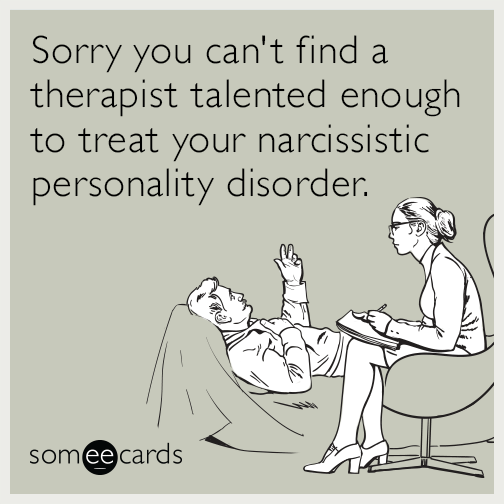 Sorry you can't find a therapist talented enough to treat your narcissistic personality disorder.