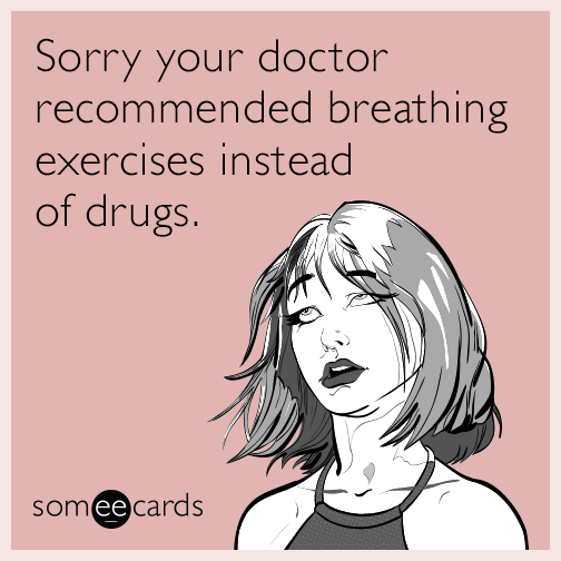 Sorry your doctor recommended breathing exercises instead of drugs.