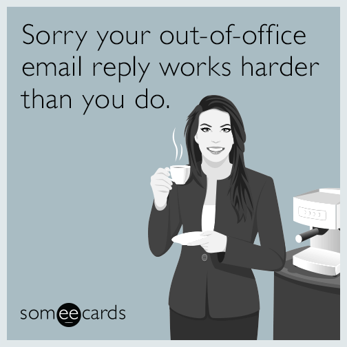 Sorry your out-of-office email reply works harder than you do.
