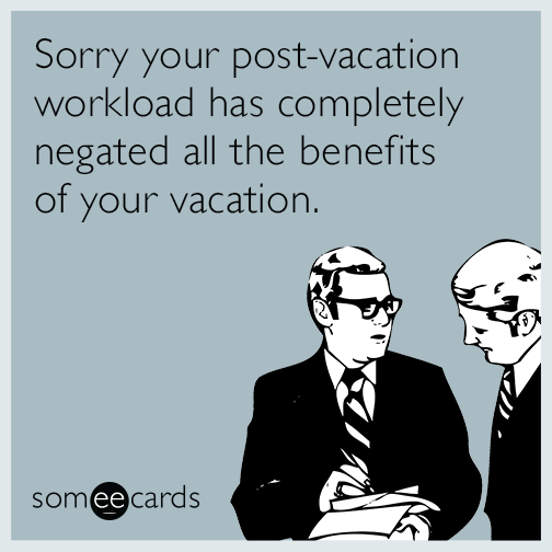 Sorry your post-vacation workload has completely negated all the benefits of your vacation.