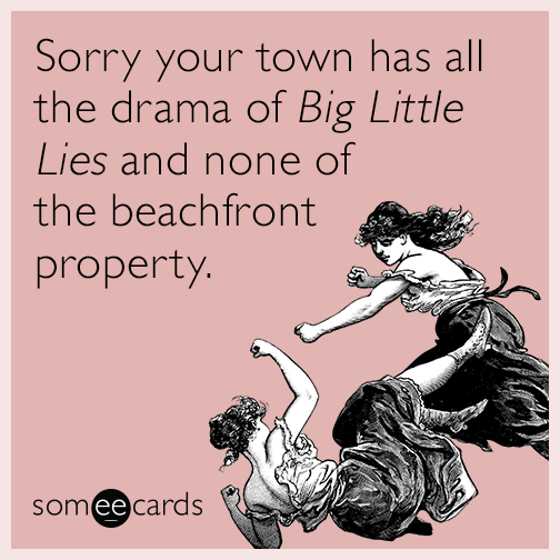 Sorry your town has all the drama of "Big Little Lies" and none of the beachfront property.