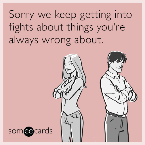 Sorry we keep getting into fights about things you're always wrong about.