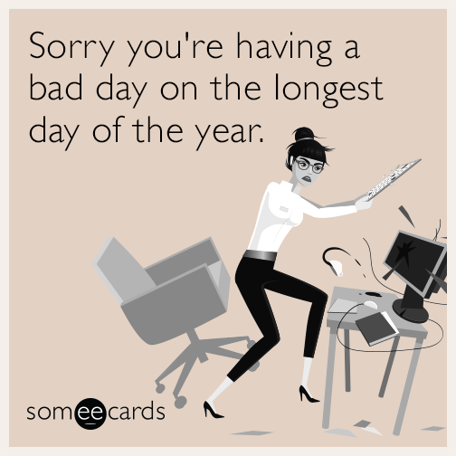 Sorry you're having a bad day on the longest day of the year.