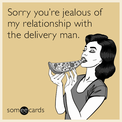 Sorry you’re jealous of my relationship with the delivery man.