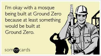 I'm okay with a mosque being built at Ground Zero because at least something would be built at Ground Zero