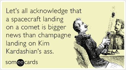 Let's all acknowledge that a spacecraft landing on a comet is bigger news than champagne landing on Kim Kardashian's ass.