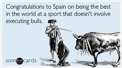 Congratulations to Spain on being the best in the world at a sport that doesn't involve executing bulls