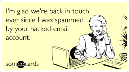 I'm glad we're back in touch ever since I was spammed by your hacked email account.