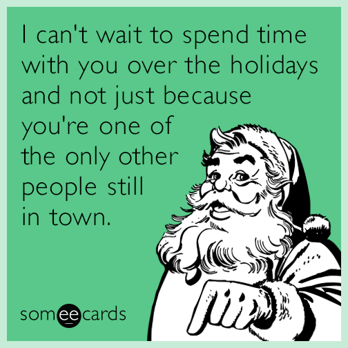 I can't wait to spend time with you over the holidays and not just because you're one of the only other people still in town.