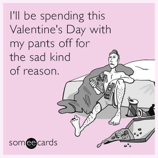 I'll be spending this Valentine's Day with my pants off for the sad kind of reason.