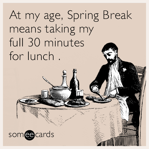 At my age, Spring Break means taking my full 30 minutes for lunch