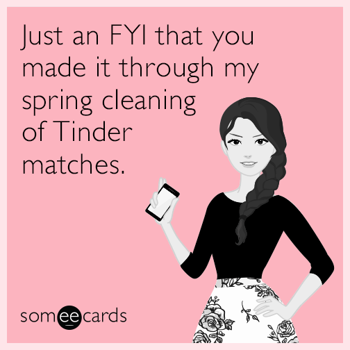 Just an FYI that you made it through my spring cleaning of Tinder matches.