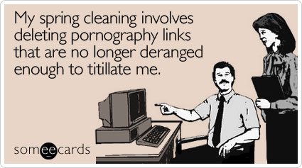 My spring cleaning involves deleting pornography links that are no longer deranged enough to titillate me