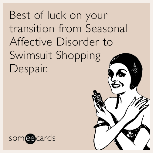 Best of luck on your transition from Seasonal Affective Disorder to Swimsuit Shopping Despair.