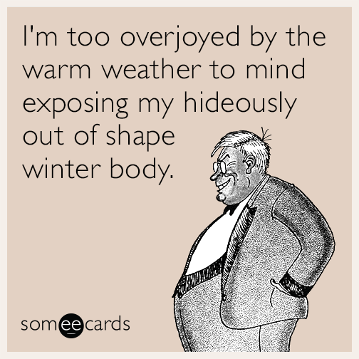 I'm too overjoyed by the warm weather to mind exposing my hideously out of shape winter body.