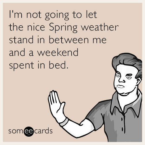 I'm not going to let the nice Spring weather stand in between me and a weekend spent in bed.