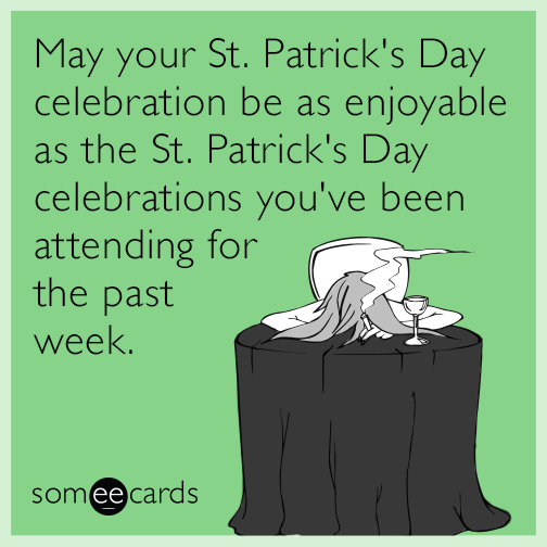 May your St. Patrick's Day celebration be as enjoyable as the St. Patrick's Day celebrations you've been attending for the past week.