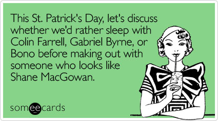 This St. Patrick's Day, let's discuss whether we'd rather sleep with Colin Farrell, Gabriel Byrne, or Bono before making out with someone who looks like Shane MacGowan