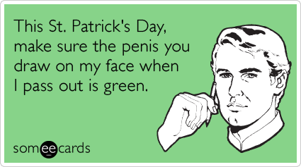 This St. Patrick's Day, make sure the penis you draw on my face when I pass out is green.