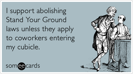 I support abolishing Stand Your Ground laws unless they apply to coworkers entering my cubicle