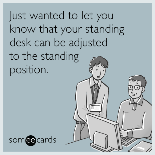 Just wanted to let you know that your standing desk can be adjusted to the standing position.