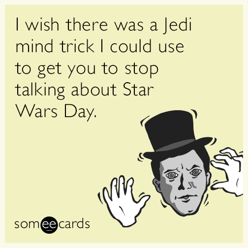 I wish there was a Jedi mind trick I could use to get you to stop talking about Star Wars Day.