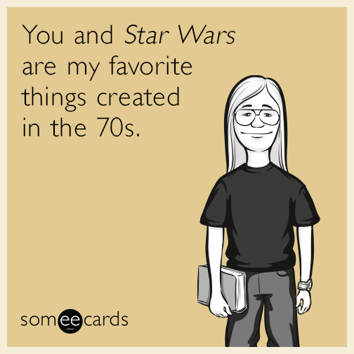 You and ​​Star Wars​​ are my favorite things created in the 70s.