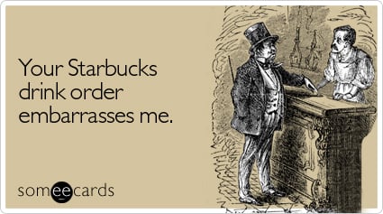 Your Starbucks drink order embarrasses me