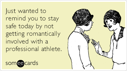 Just wanted to remind you to stay safe today by not getting romantically involved with a professional athlete.