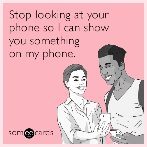 Stop looking at your phone so I can show you something on my phone.