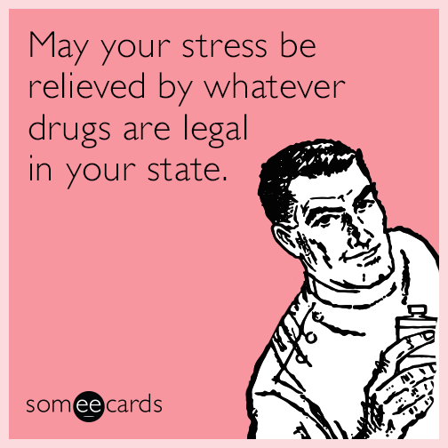 May your stress be relieved by whatever drugs are legal in your state.