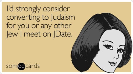 I'd strongly consider converting to Judaism for you or any other Jew I meet on JDate