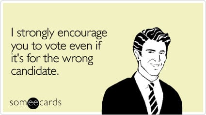 I strongly encourage you to vote even if it's for the wrong candidate