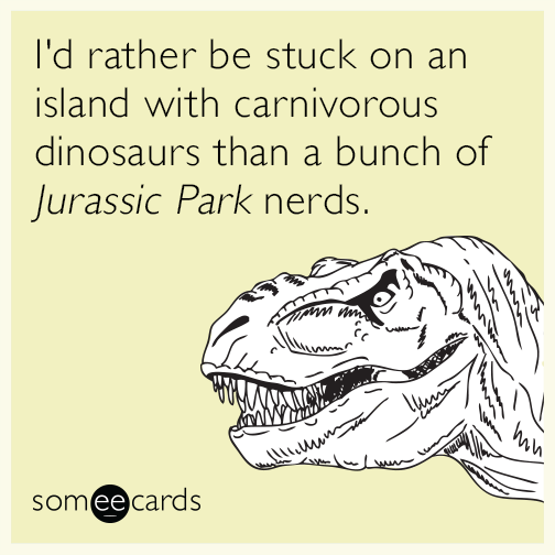 I'd rather be stuck on an island with carnivorous dinosaurs than a bunch of Jurassic Park nerds.