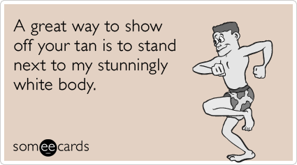 A great way to show off your tan is to stand next to my stunningly white body.