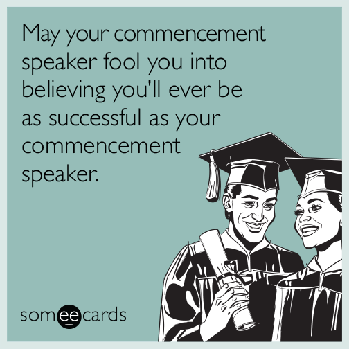 May your commencement speaker fool you into believing you'll ever be as successful as your commencement speaker.