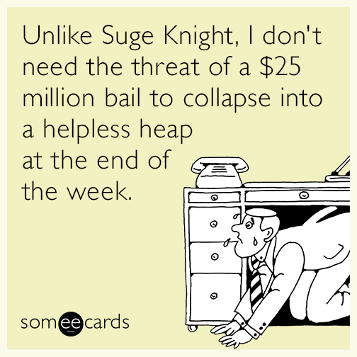 Unlike Suge Knight, I don't need the threat of a $25 million bail to collapse into a helpless heap at the end of the week.