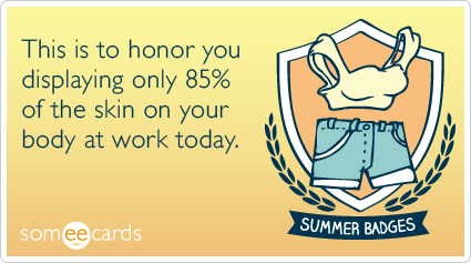 Summer Badge: This is to honor you displaying only 85% of the skin on your body at work today.