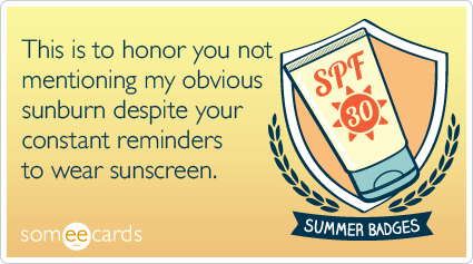 Summer Badge: This is to honor you not mentioning my obvious sunburn despite your constant reminders to wear sunscreen.