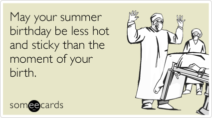 May your summer birthday be less hot and sticky than the moment of your birth