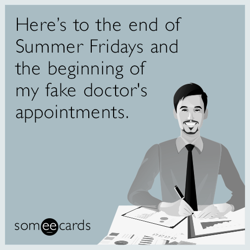 Here’s to the end of Summer Fridays and the beginning of my fake doctor's appointments.