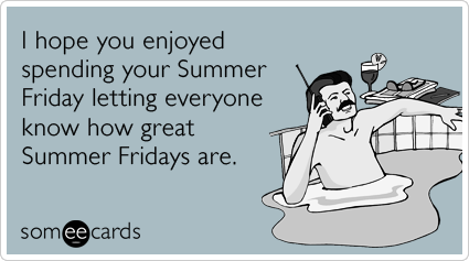 I hope you enjoyed spending your Summer Friday letting everyone know how great Summer Fridays are.